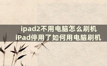 ipad2不用电脑怎么刷机 iPad停用了如何用电脑刷机